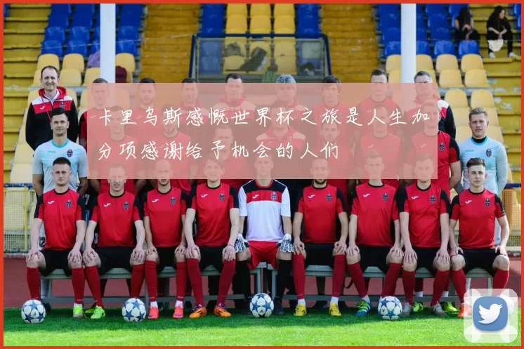 卡里乌斯感慨世界杯之旅是人生加分项感谢给予机会的人们