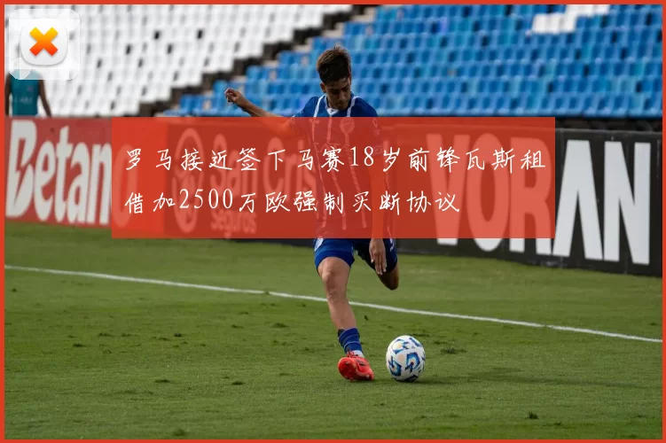 罗马接近签下马赛18岁前锋瓦斯租借加2500万欧强制买断协议