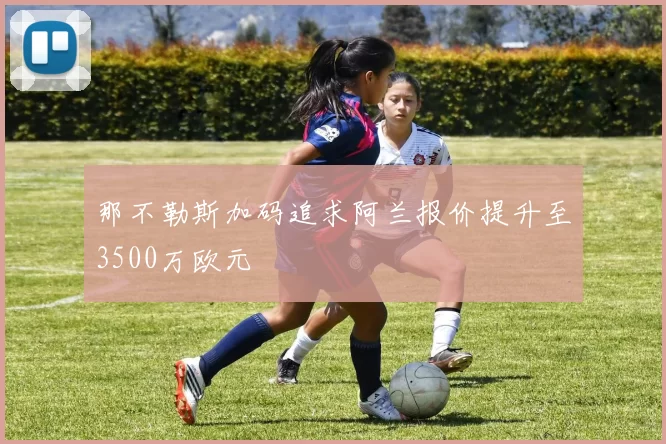 那不勒斯加码追求阿兰报价提升至3500万欧元