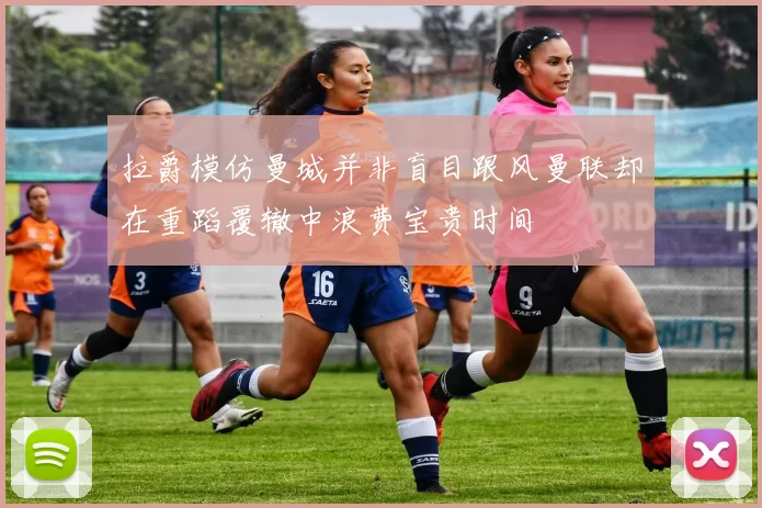 拉爵模仿曼城并非盲目跟风曼联却在重蹈覆辙中浪费宝贵时间