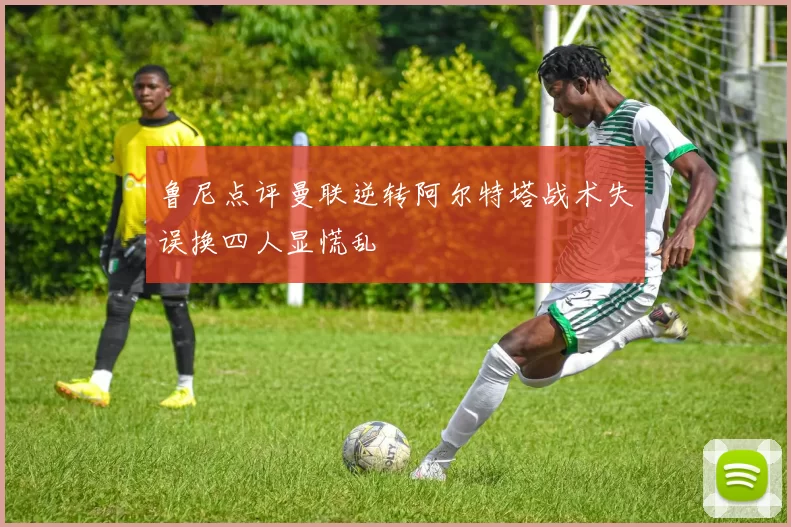 鲁尼点评曼联逆转阿尔特塔战术失误换四人显慌乱