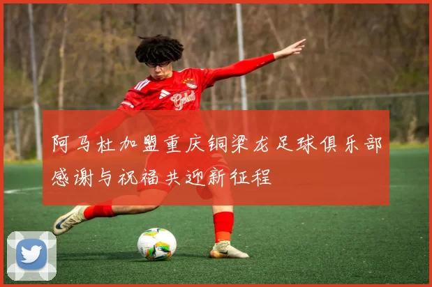 阿马杜加盟重庆铜梁龙足球俱乐部感谢与祝福共迎新征程