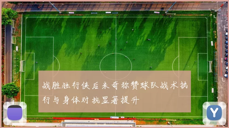 战胜独行侠后米奇称赞球队战术执行与身体对抗显著提升